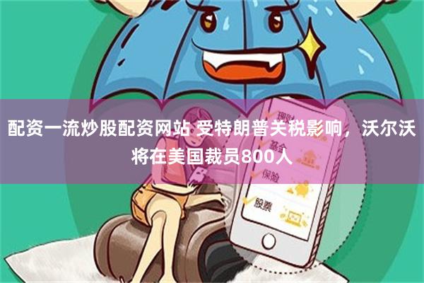 配资一流炒股配资网站 受特朗普关税影响，沃尔沃将在美国裁员800人