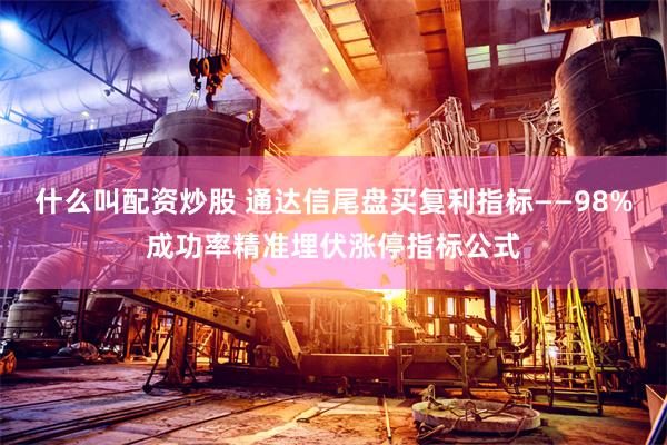 什么叫配资炒股 通达信尾盘买复利指标——98%成功率精准埋伏涨停指标公式