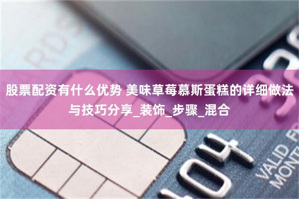 股票配资有什么优势 美味草莓慕斯蛋糕的详细做法与技巧分享_装饰_步骤_混合