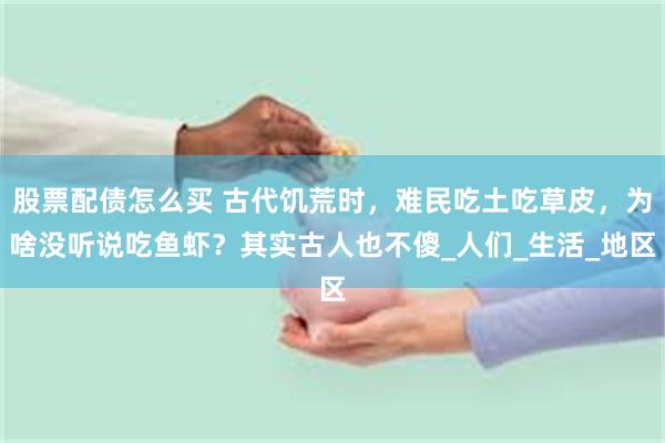 股票配债怎么买 古代饥荒时，难民吃土吃草皮，为啥没听说吃鱼虾？其实古人也不傻_人们_生活_地区