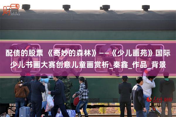 配债的股票 《奇妙的森林》——《少儿画苑》国际少儿书画大赛创意儿童画赏析_秦鑫_作品_背景