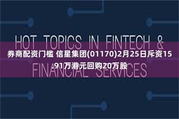 券商配资门槛 信星集团(01170)2月25日斥资15.91万港元回购20万股