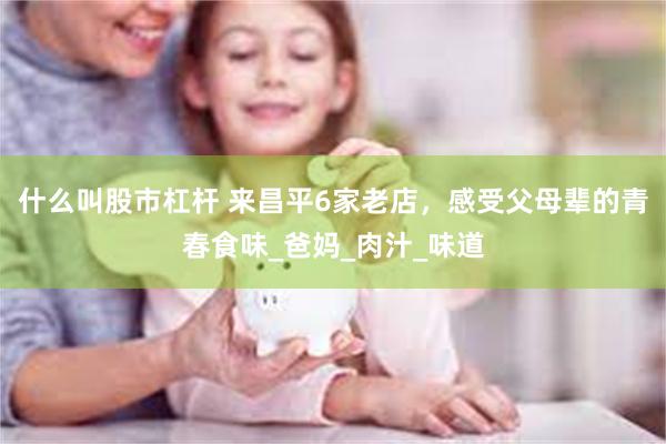什么叫股市杠杆 来昌平6家老店，感受父母辈的青春食味_爸妈_肉汁_味道