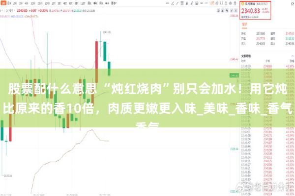 股票配什么意思 “炖红烧肉”别只会加水！用它炖比原来的香10倍，肉质更嫩更入味_美味_香味_香气