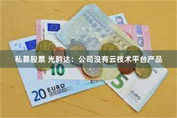 私募股票 光韵达：公司没有云技术平台产品