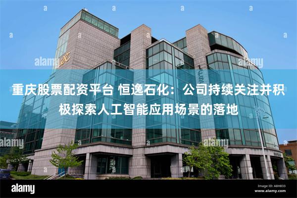 重庆股票配资平台 恒逸石化：公司持续关注并积极探索人工智能应用场景的落地