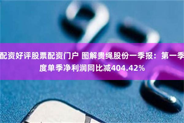 配资好评股票配资门户 图解贵绳股份一季报：第一季度单季净利润同比减404.42%