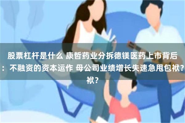 股票杠杆是什么 康哲药业分拆德镁医药上市背后：不融资的资本运作 母公司业绩增长失速急甩包袱？