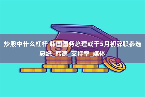 炒股中什么杠杆 韩国国务总理或于5月初辞职参选总统_韩德_支持率_媒体