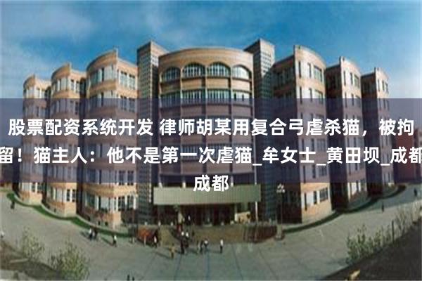 股票配资系统开发 律师胡某用复合弓虐杀猫，被拘留！猫主人：他不是第一次虐猫_牟女士_黄田坝_成都