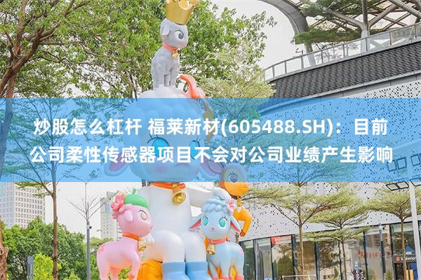 炒股怎么杠杆 福莱新材(605488.SH)：目前公司柔性传感器项目不会对公司业绩产生影响