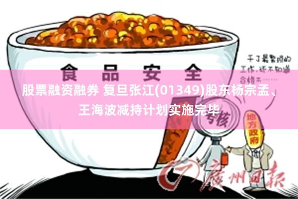 股票融资融券 复旦张江(01349)股东杨宗孟、王海波减持计划实施完毕