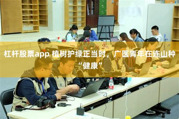 杠杆股票app 植树护绿正当时，广医青年在连山种“健康”