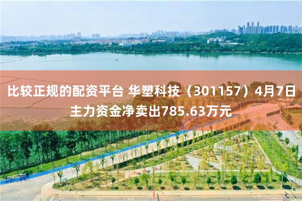 比较正规的配资平台 华塑科技（301157）4月7日主力资金净卖出785.63万元