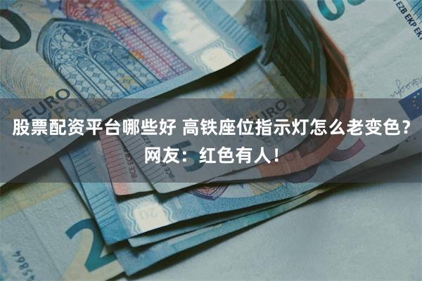 股票配资平台哪些好 高铁座位指示灯怎么老变色？网友：红色有人！