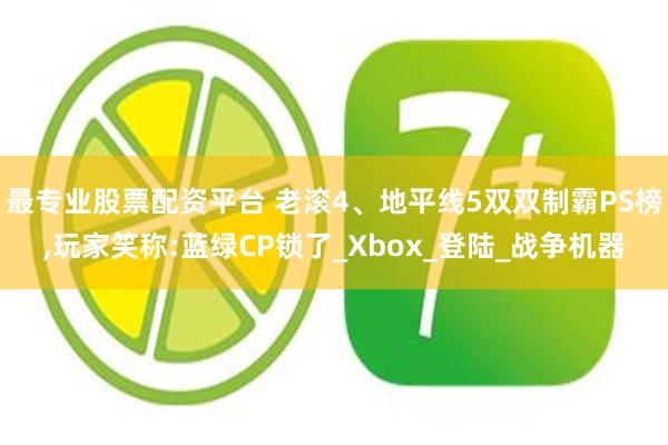 最专业股票配资平台 老滚4、地平线5双双制霸PS榜,玩家笑称:蓝绿CP锁了_Xbox_登陆_战争机器