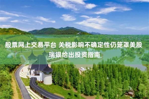 股票网上交易平台 关税影响不确定性仍笼罩美股 瑞银给出投资指南