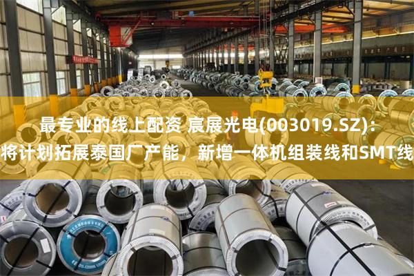 最专业的线上配资 宸展光电(003019.SZ)：将计划拓展泰国厂产能，新增一体机组装线和SMT线