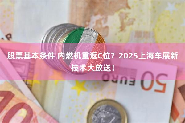 股票基本条件 内燃机重返C位？2025上海车展新技术大放送！