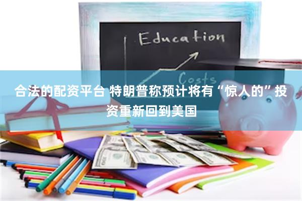 合法的配资平台 特朗普称预计将有“惊人的”投资重新回到美国