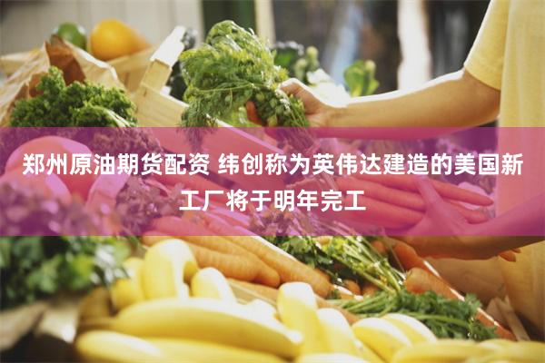郑州原油期货配资 纬创称为英伟达建造的美国新工厂将于明年完工
