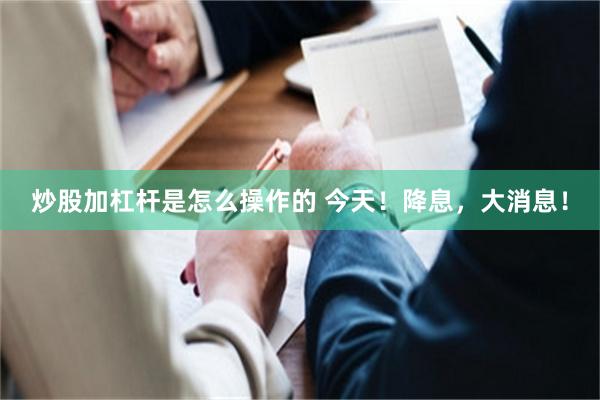 炒股加杠杆是怎么操作的 今天！降息，大消息！