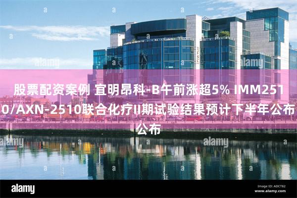 股票配资案例 宜明昂科-B午前涨超5% IMM2510/AXN-2510联合化疗II期试验结果预计下半年公布
