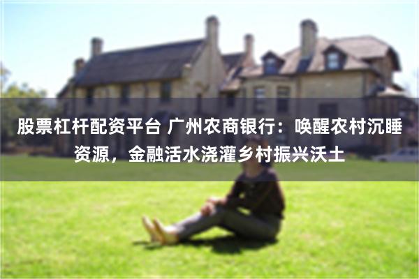 股票杠杆配资平台 广州农商银行：唤醒农村沉睡资源，金融活水浇灌乡村振兴沃土