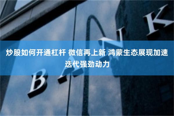 炒股如何开通杠杆 微信再上新 鸿蒙生态展现加速迭代强劲动力