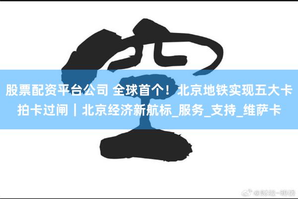 股票配资平台公司 全球首个！北京地铁实现五大卡拍卡过闸｜北京经济新航标_服务_支持_维萨卡