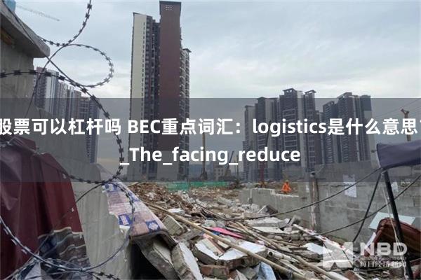 股票可以杠杆吗 BEC重点词汇：logistics是什么意思？_The_facing_reduce