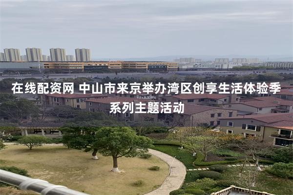 在线配资网 中山市来京举办湾区创享生活体验季系列主题活动