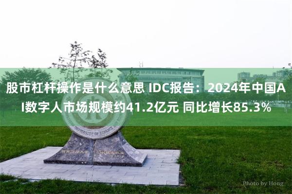 股市杠杆操作是什么意思 IDC报告：2024年中国AI数字人市场规模约41.2亿元 同比增长85.3%