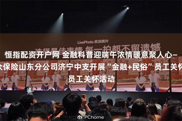 恒指配资开户网 金融科普迎端午浓情暖意聚人心——瑞众保险山东分公司济宁中支开展“金融+民俗”员工关怀活动