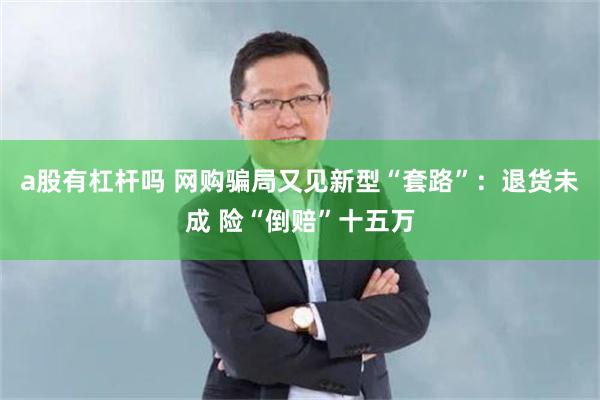 a股有杠杆吗 网购骗局又见新型“套路”：退货未成 险“倒赔”十五万