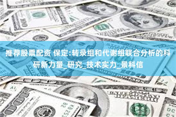 推荐股票配资 保定:转录组和代谢组联合分析的科研新力量_研究_技术实力_景科信