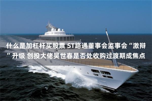 什么是加杠杆买股票 ST路通董事会监事会“激辩”升级 创投大佬吴世春是否处收购过渡期成焦点