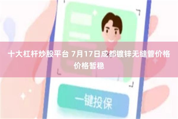 十大杠杆炒股平台 7月17日成都镀锌无缝管价格价格暂稳
