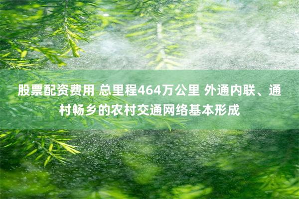 股票配资费用 总里程464万公里 外通内联、通村畅乡的农村交通网络基本形成