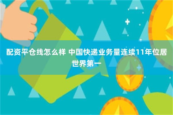 配资平仓线怎么样 中国快递业务量连续11年位居世界第一
