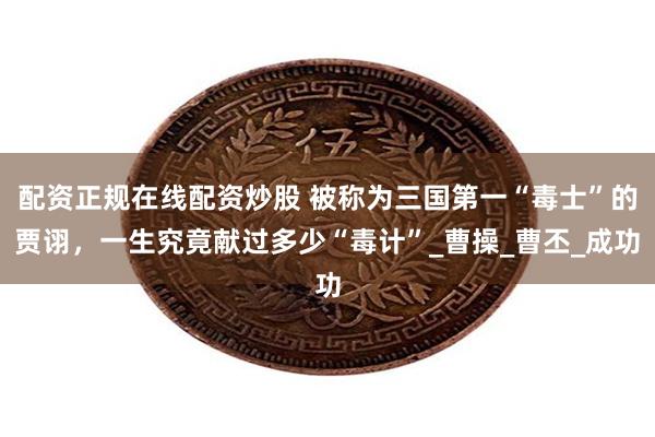 配资正规在线配资炒股 被称为三国第一“毒士”的贾诩，一生究竟献过多少“毒计”_曹操_曹丕_成功