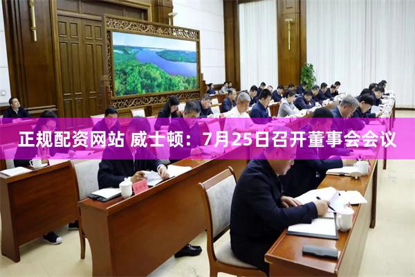 正规配资网站 威士顿：7月25日召开董事会会议