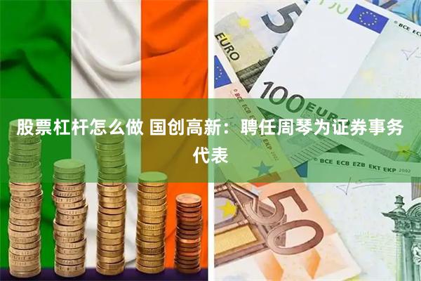 股票杠杆怎么做 国创高新：聘任周琴为证券事务代表