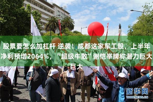股票要怎么加杠杆 逆袭！成都这家军工股，上半年净利预增2064%，“超级牛散”谢恺举牌称潜力巨大