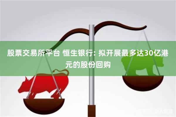 股票交易所平台 恒生银行: 拟开展最多达30亿港元的股份回购