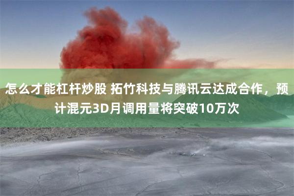 怎么才能杠杆炒股 拓竹科技与腾讯云达成合作，预计混元3D月调用量将突破10万次