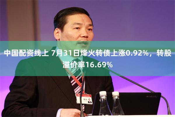 中国配资线上 7月31日烽火转债上涨0.92%，转股溢价率16.69%