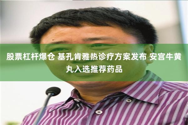 股票杠杆爆仓 基孔肯雅热诊疗方案发布 安宫牛黄丸入选推荐药品