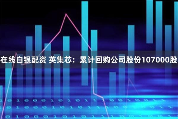 在线白银配资 英集芯：累计回购公司股份107000股