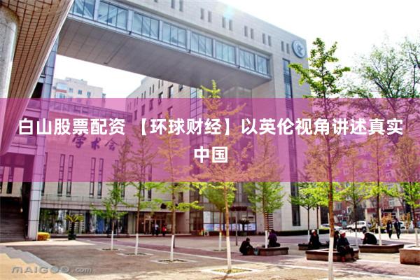 白山股票配资 【环球财经】以英伦视角讲述真实中国